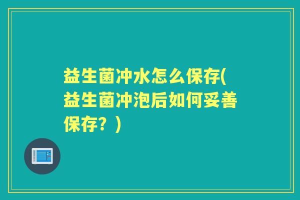 益生菌冲水怎么保存(益生菌冲泡后如何妥善保存?) 益生菌冲水怎么保存(益生菌冲泡后如何妥善保存?)