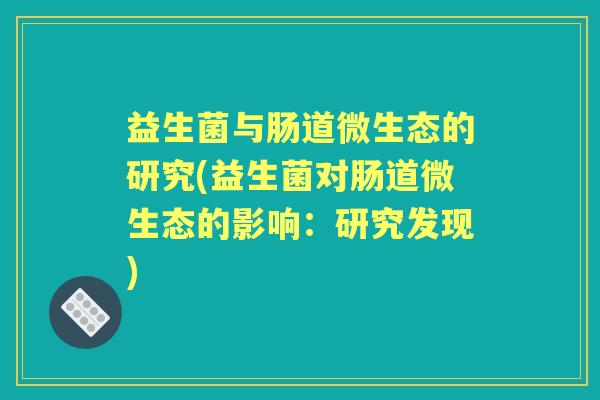 益生菌与肠道微生态的研究(益生菌对肠道微生态的影响:研究发现) 益生菌与肠道微生态的研究(益生菌对肠道微生态的影响:研究发现)