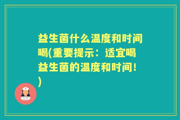 益生菌什么温度和时间喝(重要提示:适宜喝益生菌的温度和时间!) 益生菌什么温度和时间喝(重要提示:适宜喝益生菌的温度和时间!)