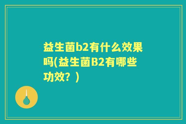 益生菌b2有什么效果吗(益生菌B2有哪些功效?) 益生菌b2有什么效果吗(益生菌B2有哪些功效?)