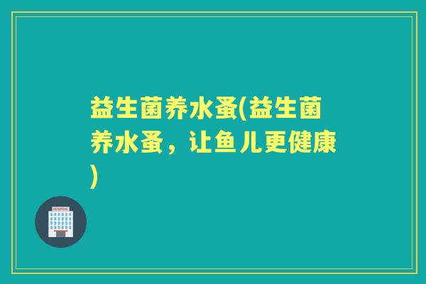 益生菌养水蚤(益生菌养水蚤,让鱼儿更健康) 益生菌养水蚤(益生菌养水蚤,让鱼儿更健康)