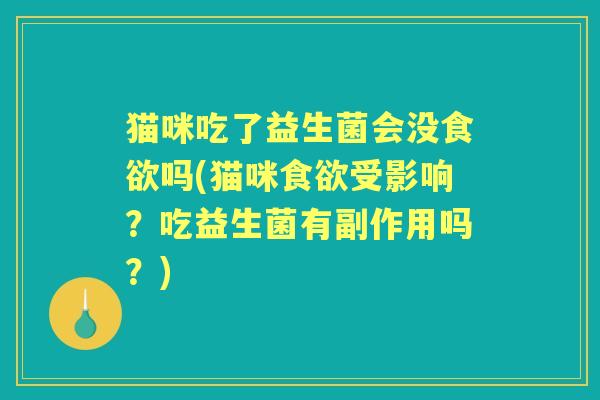 猫咪吃了益生菌会没吗(猫咪受影响?吃益生菌有副作用吗?) 猫咪吃了益生菌会没吗(猫咪受影响?吃益生菌有副作用吗?)