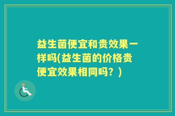 益生菌便宜和贵效果一样吗(益生菌的价格贵便宜效果相同吗?) 益生菌便宜和贵效果一样吗(益生菌的价格贵便宜效果相同吗?)
