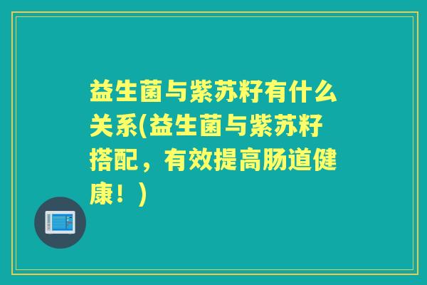 益生菌与紫苏籽有什么关系(益生菌与紫苏籽搭配，有效提高肠道健康！)