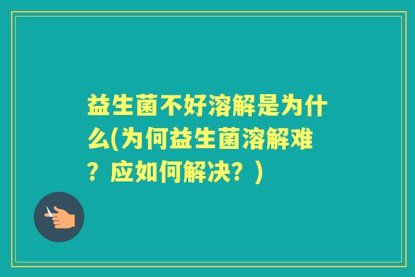 益生菌不好溶解是为什么(为何益生菌溶解难？应如何解决？)