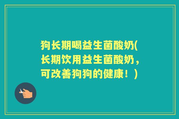 狗长期喝益生菌酸奶(长期饮用益生菌酸奶，可改善狗狗的健康！)