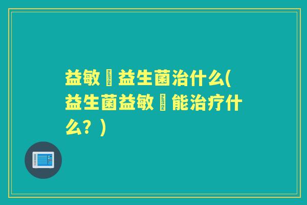 益敏渟益生菌什么(益生菌益敏渟能什么?) 益敏渟益生菌什么(益生菌益敏渟能什么?)