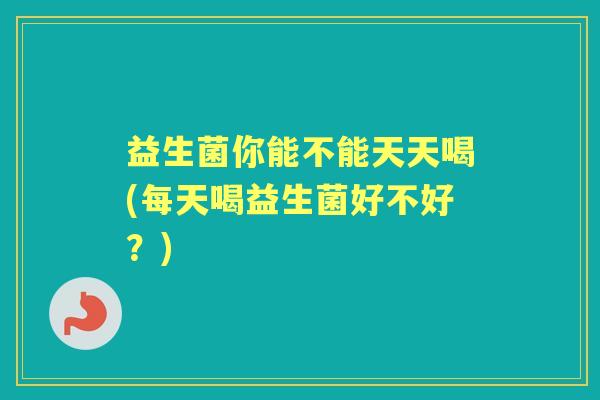 益生菌你能不能天天喝(每天喝益生菌好不好?) 益生菌你能不能天天喝(每天喝益生菌好不好?)