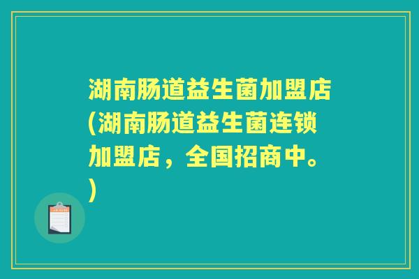 湖南肠道益生菌加盟店(湖南肠道益生菌连锁加盟店,全国招商中。) 湖南肠道益生菌加盟店(湖南肠道益生菌连锁加盟店,全国招商中。)