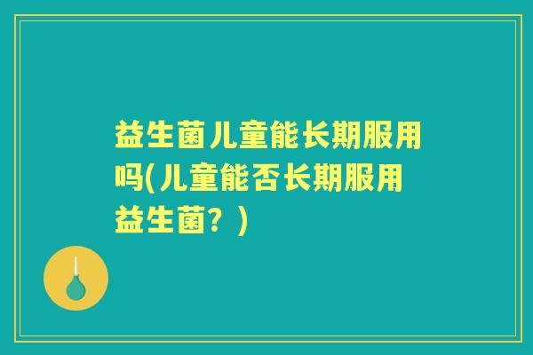 益生菌儿童能长期服用吗(儿童能否长期服用益生菌?) 益生菌儿童能长期服用吗(儿童能否长期服用益生菌?)