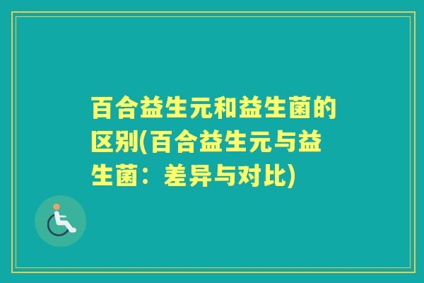 百合益生元和益生菌的区别(百合益生元与益生菌：差异与对比)