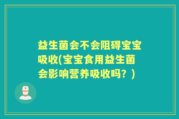 益生菌会不会阻碍宝宝吸收(宝宝食用益生菌会影响营养吸收吗?) 益生菌会不会阻碍宝宝吸收(宝宝食用益生菌会影响营养吸收吗?)
