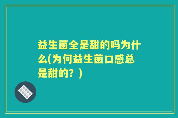 益生菌全是甜的吗为什么(为何益生菌口感总是甜的?) 益生菌全是甜的吗为什么(为何益生菌口感总是甜的?)