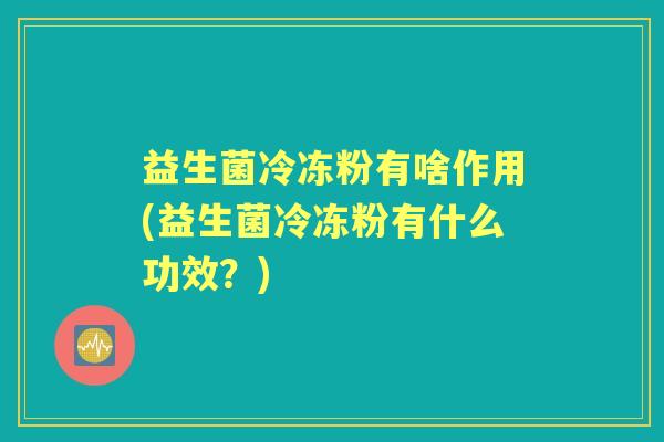 益生菌冷冻粉有啥作用(益生菌冷冻粉有什么功效?) 益生菌冷冻粉有啥作用(益生菌冷冻粉有什么功效?)