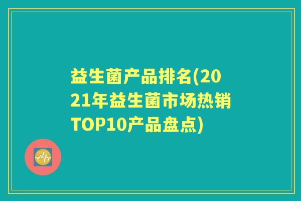 益生菌产品排名(2021年益生菌市场热销TOP10产品盘点) 益生菌产品排名(2021年益生菌市场热销TOP10产品盘点)