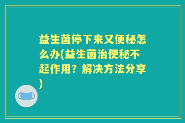 益生菌停下来又怎么办(益生菌不起作用?解决方法分享) 益生菌停下来又怎么办(益生菌不起作用?解决方法分享)