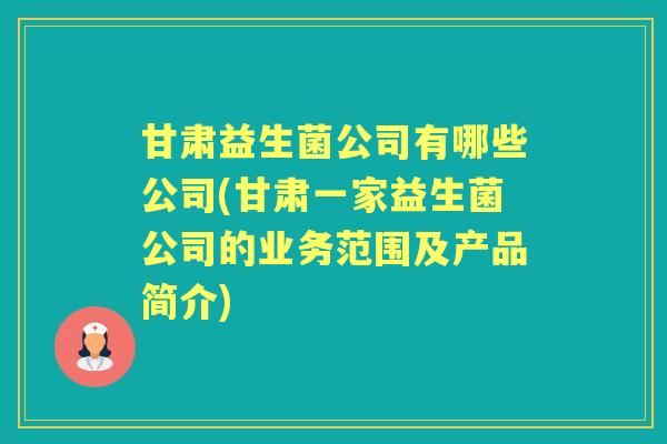 甘肃益生菌公司有哪些公司(甘肃一家益生菌公司的业务范围及产品简介)