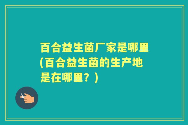 百合益生菌厂家是哪里(百合益生菌的生产地是在哪里？)
