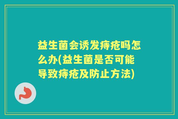 益生菌会诱发痔疮吗怎么办(益生菌是否可能导致痔疮及防止方法)