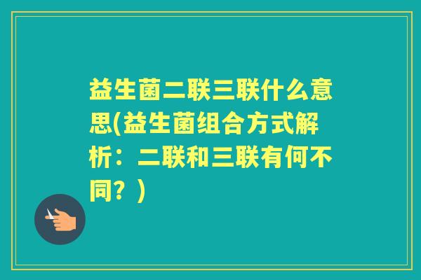 益生菌二联三联什么意思(益生菌组合方式解析:二联和三联有何不同?) 益生菌二联三联什么意思(益生菌组合方式解析:二联和三联有何不同?)