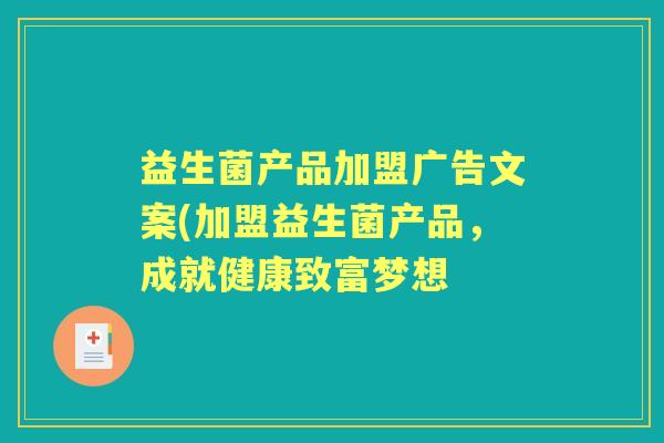 益生菌产品加盟广告文案(加盟益生菌产品,成就健康致富梦想 益生菌产品加盟广告文案(加盟益生菌产品,成就健康致富梦想