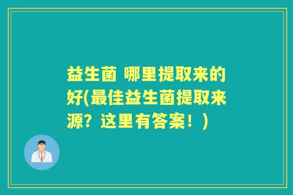 益生菌 哪里提取来的好(佳益生菌提取来源?这里有答案!) 益生菌 哪里提取来的好(佳益生菌提取来源?这里有答案!)