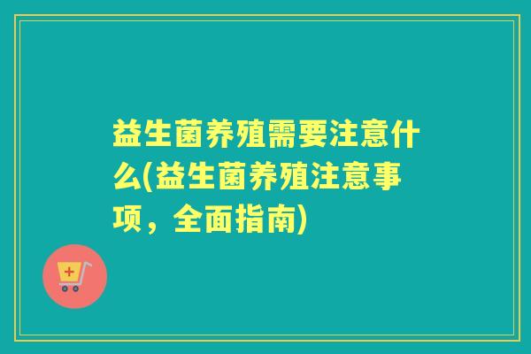 益生菌养殖需要注意什么(益生菌养殖注意事项,全面指南) 益生菌养殖需要注意什么(益生菌养殖注意事项,全面指南)
