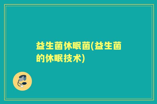 益生菌休眠菌(益生菌的休眠技术) 益生菌休眠菌(益生菌的休眠技术)