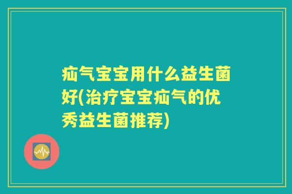 疝气宝宝用什么益生菌好(宝宝疝气的优秀益生菌推荐) 疝气宝宝用什么益生菌好(宝宝疝气的优秀益生菌推荐)