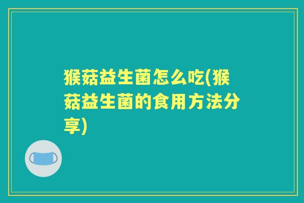 猴菇益生菌怎么吃(猴菇益生菌的食用方法分享) 猴菇益生菌怎么吃(猴菇益生菌的食用方法分享)