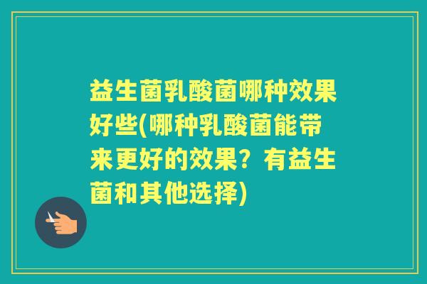 益生菌乳酸菌哪种效果好些(哪种乳酸菌能带来更好的效果?有益生菌和其他选择) 益生菌乳酸菌哪种效果好些(哪种乳酸菌能带来更好的效果?有益生菌和其他选择)