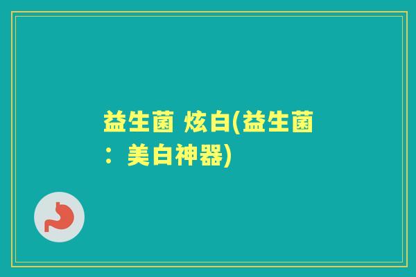 益生菌 炫白(益生菌：美白神器)