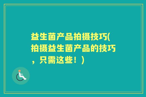 益生菌产品拍摄技巧(拍摄益生菌产品的技巧,只需这些!) 益生菌产品拍摄技巧(拍摄益生菌产品的技巧,只需这些!)