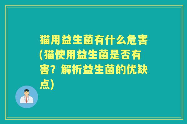 猫用益生菌有什么危害(猫使用益生菌是否有害？解析益生菌的优缺点)