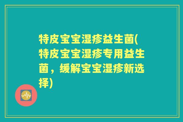 特皮宝宝益生菌(特皮宝宝专用益生菌,缓解宝宝新选择) 特皮宝宝益生菌(特皮宝宝专用益生菌,缓解宝宝新选择)