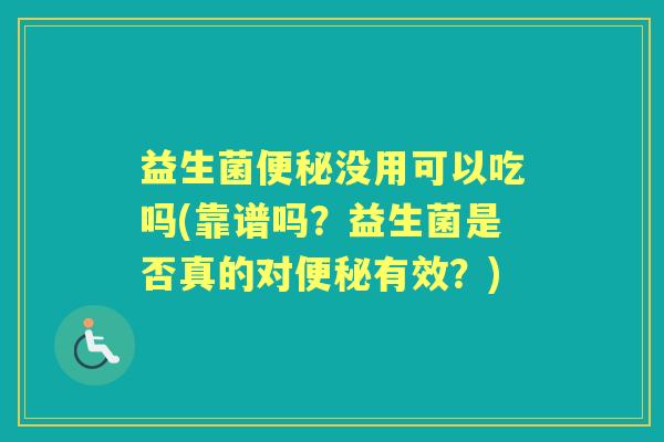 益生菌没用可以吃吗(靠谱吗?益生菌是否真的对有效?) 益生菌没用可以吃吗(靠谱吗?益生菌是否真的对有效?)