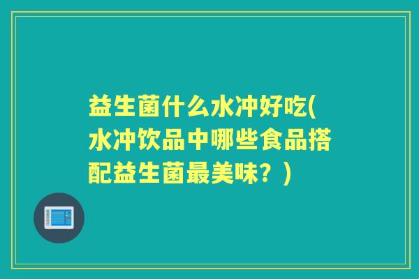 益生菌什么水冲好吃(水冲饮品中哪些食品搭配益生菌美味？)
