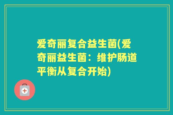 爱奇丽复合益生菌(爱奇丽益生菌:维护肠道平衡从复合开始) 爱奇丽复合益生菌(爱奇丽益生菌:维护肠道平衡从复合开始)