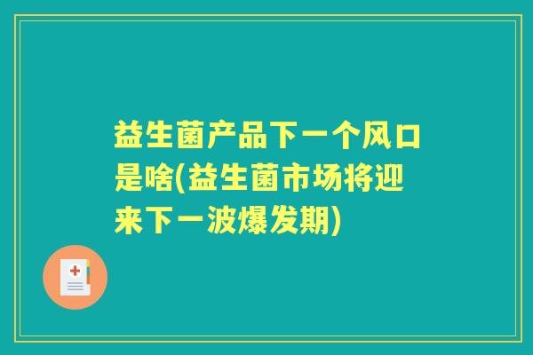 益生菌产品下一个风口是啥(益生菌市场将迎来下一波爆发期)