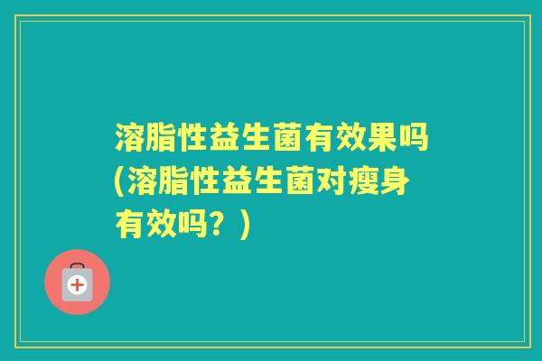溶脂性益生菌有效果吗(溶脂性益生菌对瘦身有效吗？)