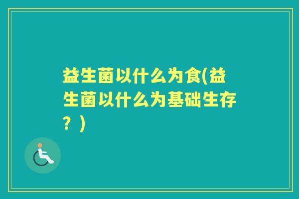 益生菌以什么为食(益生菌以什么为基础生存?) 益生菌以什么为食(益生菌以什么为基础生存?)