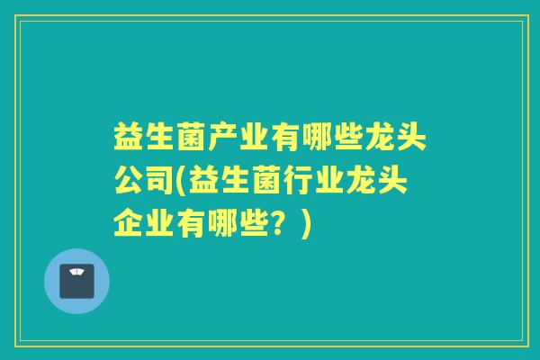 益生菌产业有哪些龙头公司(益生菌行业龙头企业有哪些?) 益生菌产业有哪些龙头公司(益生菌行业龙头企业有哪些?)