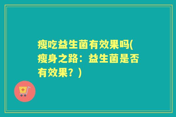 瘦吃益生菌有效果吗(瘦身之路:益生菌是否有效果?) 瘦吃益生菌有效果吗(瘦身之路:益生菌是否有效果?)