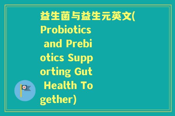 益生菌与益生元英文(Probiotics and Prebiotics Supporting Gut Health Together) 益生菌与益生元英文(Probiotics and Prebiotics Supporting Gut Health Together)
