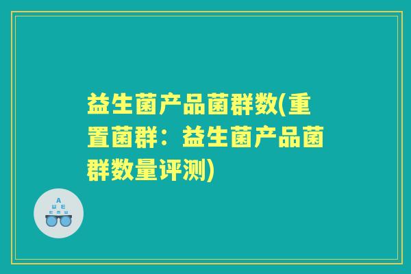 益生菌产品菌群数(重置菌群:益生菌产品菌群数量评测) 益生菌产品菌群数(重置菌群:益生菌产品菌群数量评测)