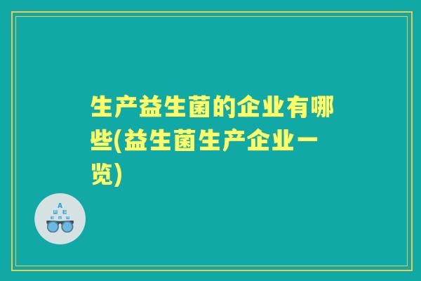 生产益生菌的企业有哪些(益生菌生产企业一览)