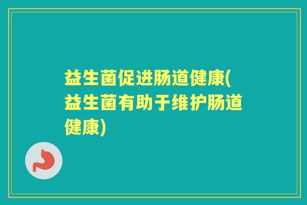 益生菌促进肠道健康(益生菌有助于维护肠道健康) 益生菌促进肠道健康(益生菌有助于维护肠道健康)