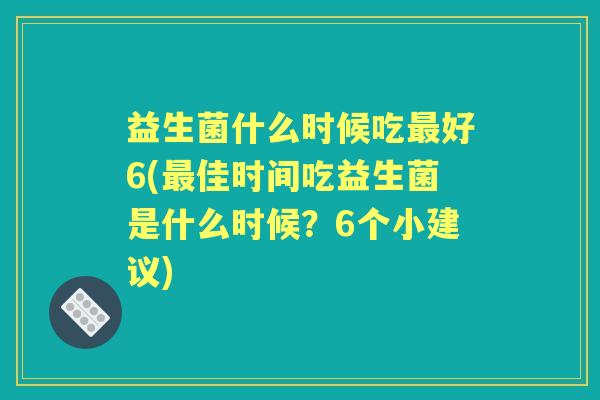 益生菌什么时候吃好6(佳时间吃益生菌是什么时候？6个小建议)