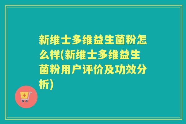新维士多维益生菌粉怎么样(新维士多维益生菌粉用户评价及功效分析) 新维士多维益生菌粉怎么样(新维士多维益生菌粉用户评价及功效分析)