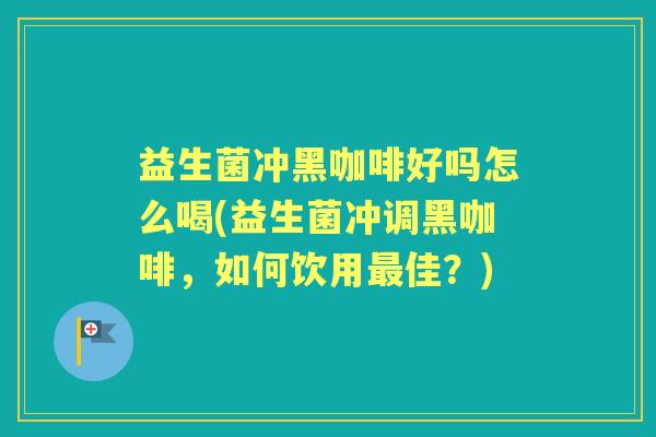 益生菌冲黑咖啡好吗怎么喝(益生菌冲调黑咖啡，如何饮用佳？)